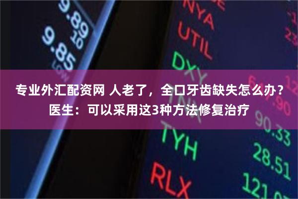 专业外汇配资网 人老了，全口牙齿缺失怎么办？医生：可以采用这3种方法修复治疗