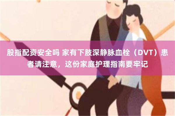 股指配资安全吗 家有下肢深静脉血栓（DVT）患者请注意，这份家庭护理指南要牢记