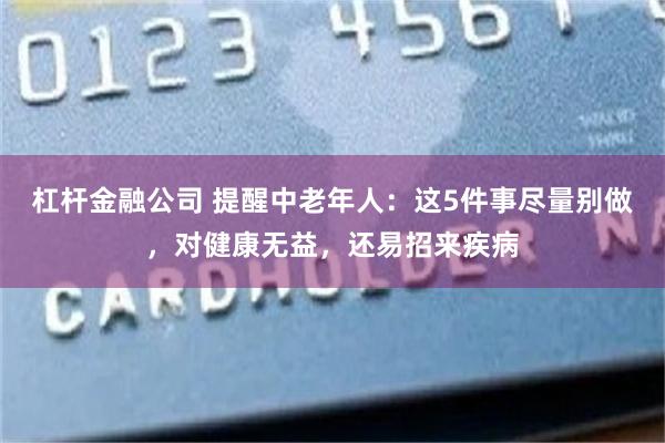 杠杆金融公司 提醒中老年人：这5件事尽量别做，对健康无益，还易招来疾病