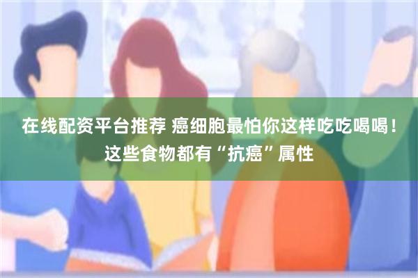 在线配资平台推荐 癌细胞最怕你这样吃吃喝喝！这些食物都有“抗癌”属性