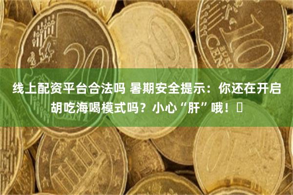 线上配资平台合法吗 暑期安全提示：你还在开启胡吃海喝模式吗？小心“肝”哦！​