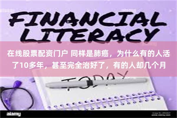 在线股票配资门户 同样是肺癌，为什么有的人活了10多年，甚至完全治好了，有的人却几个月