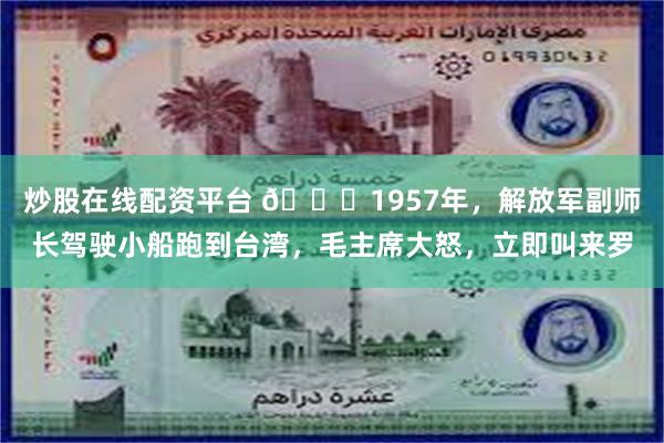 炒股在线配资平台 🌞1957年，解放军副师长驾驶小船跑到台湾，毛主席大怒，立即叫来罗