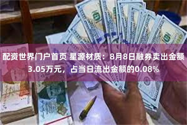 配资世界门户首页 星源材质：8月8日融券卖出金额3.05万元，占当日流出金额的0.08%