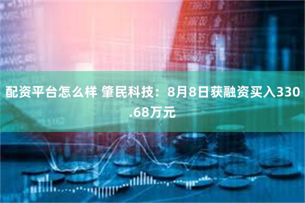 配资平台怎么样 肇民科技：8月8日获融资买入330.68万元