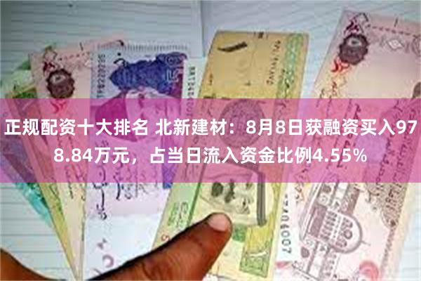 正规配资十大排名 北新建材：8月8日获融资买入978.84万元，占当日流入资金比例4.55%