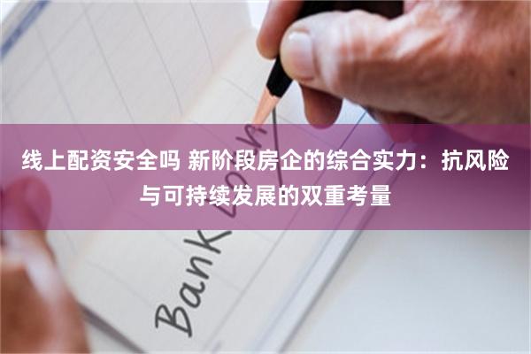 线上配资安全吗 新阶段房企的综合实力：抗风险与可持续发展的双重考量