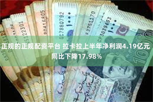 正规的正规配资平台 拉卡拉上半年净利润4.19亿元 同比下降17.98%