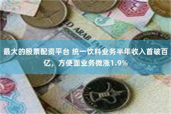 最大的股票配资平台 统一饮料业务半年收入首破百亿，方便面业务微涨1.9%