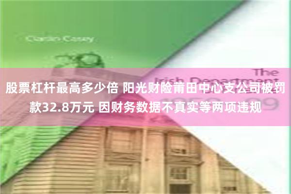 股票杠杆最高多少倍 阳光财险莆田中心支公司被罚款32.8万元 因财务数据不真实等两项违规