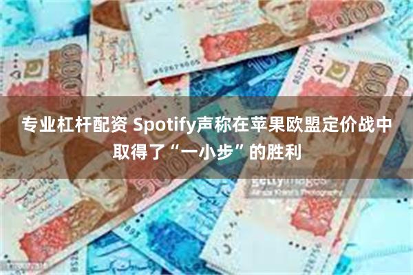 专业杠杆配资 Spotify声称在苹果欧盟定价战中取得了“一小步”的胜利