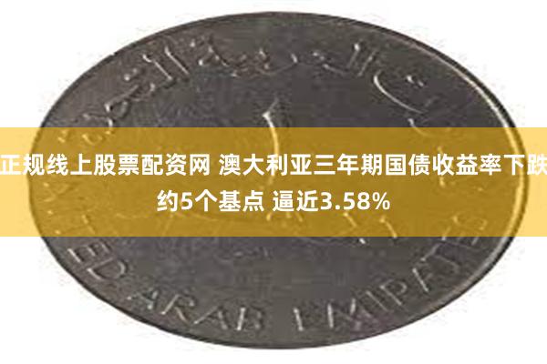 正规线上股票配资网 澳大利亚三年期国债收益率下跌约5个基点 逼近3.58%