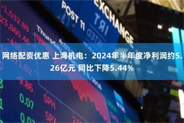 网络配资优惠 上海机电：2024年半年度净利润约5.26亿元 同比下降5.44%