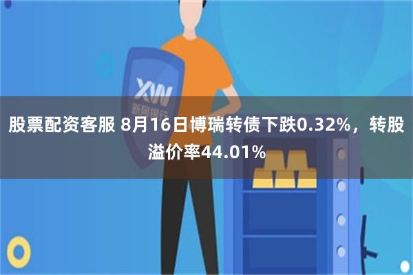 股票配资客服 8月16日博瑞转债下跌0.32%，转股溢价率44.01%