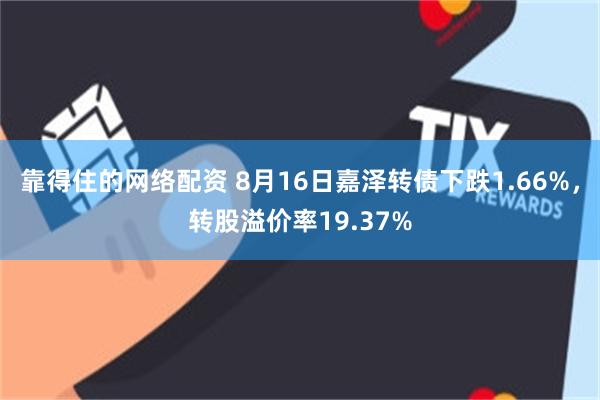 靠得住的网络配资 8月16日嘉泽转债下跌1.66%，转股溢价率19.37%