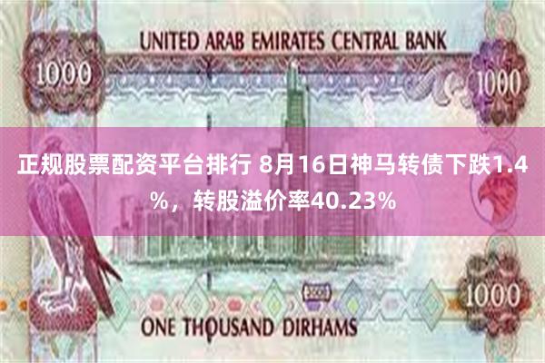 正规股票配资平台排行 8月16日神马转债下跌1.4%，转股溢价率40.23%