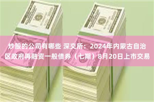 炒股的公司有哪些 深交所：2024年内蒙古自治区政府再融资一般债券（七期）8月20日上市交易