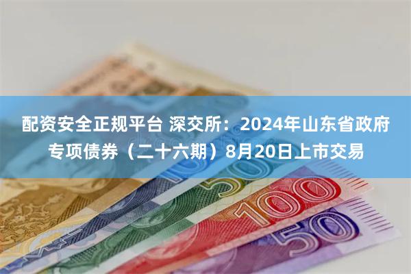 配资安全正规平台 深交所：2024年山东省政府专项债券（二十六期）8月20日上市交易