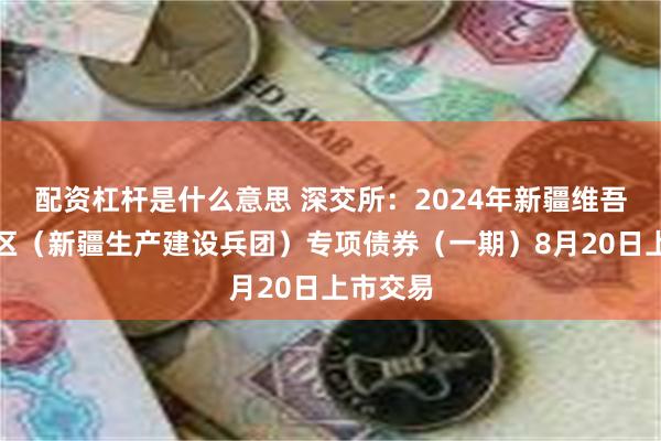 配资杠杆是什么意思 深交所：2024年新疆维吾尔自治区（新疆生产建设兵团）专项债券（一期）8月20日上市交易