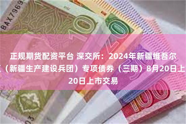 正规期货配资平台 深交所：2024年新疆维吾尔自治区（新疆生产建设兵团）专项债券（三期）8月20日上市交易