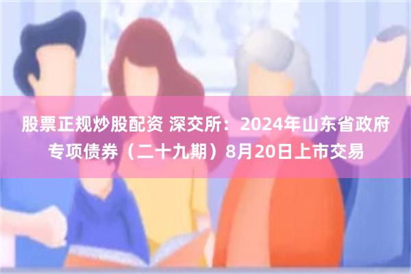 股票正规炒股配资 深交所：2024年山东省政府专项债券（二十九期）8月20日上市交易