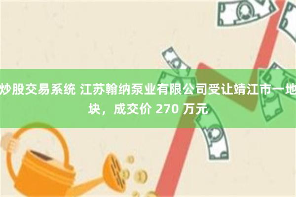 炒股交易系统 江苏翰纳泵业有限公司受让靖江市一地块，成交价 270 万元