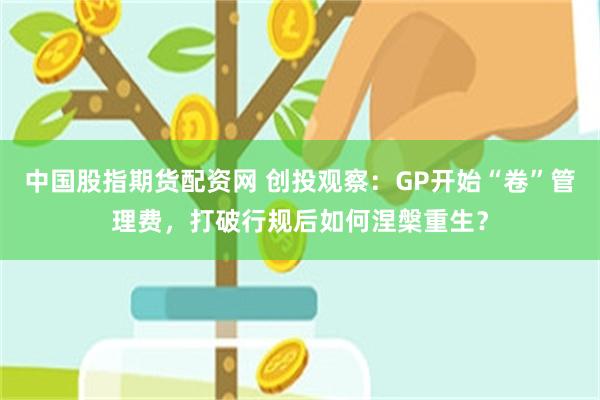 中国股指期货配资网 创投观察：GP开始“卷”管理费，打破行规后如何涅槃重生？