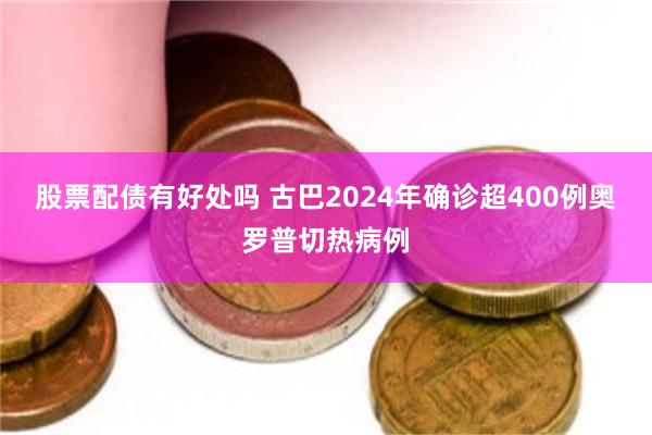 股票配债有好处吗 古巴2024年确诊超400例奥罗普切热病例