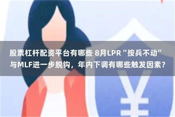 股票杠杆配资平台有哪些 8月LPR“按兵不动” 与MLF进一步脱钩，年内下调有哪些触发因素？