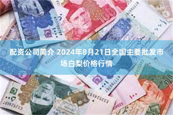 配资公司简介 2024年8月21日全国主要批发市场白梨价格行情