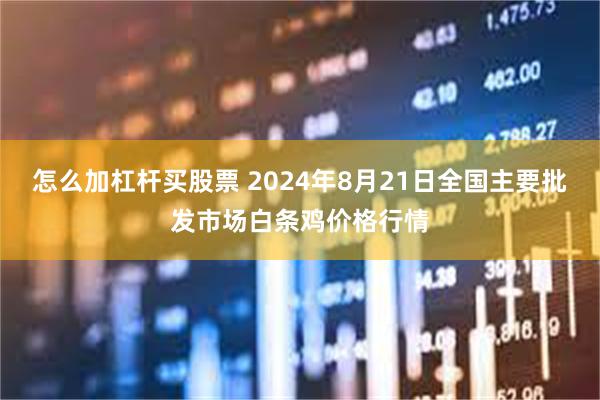 怎么加杠杆买股票 2024年8月21日全国主要批发市场白条鸡价格行情