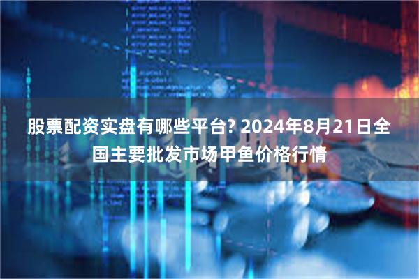 股票配资实盘有哪些平台? 2024年8月21日全国主要批发市场甲鱼价格行情