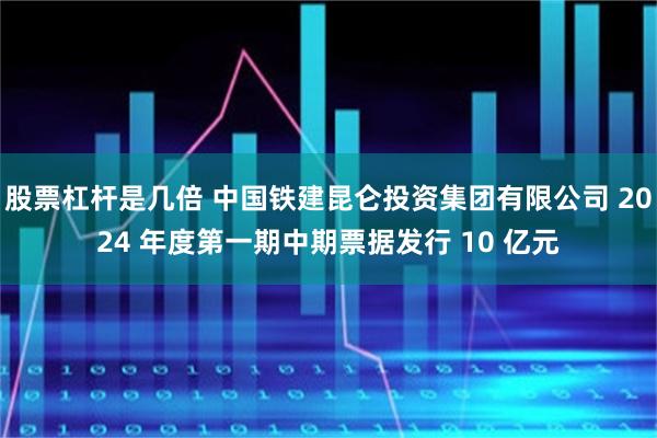 股票杠杆是几倍 中国铁建昆仑投资集团有限公司 2024 年度第一期中期票据发行 10 亿元