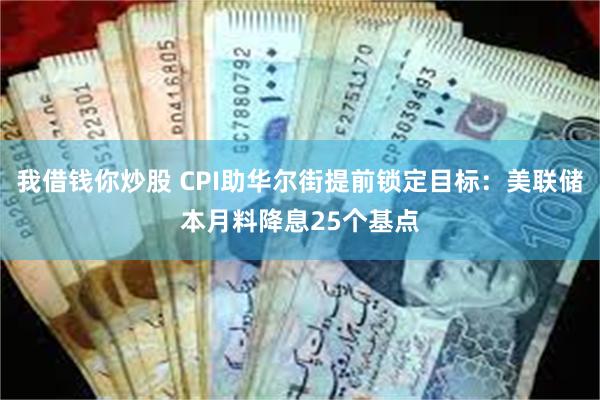 我借钱你炒股 CPI助华尔街提前锁定目标：美联储本月料降息25个基点