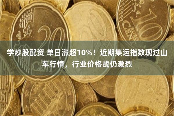 学炒股配资 单日涨超10%！近期集运指数现过山车行情，行业价格战仍激烈