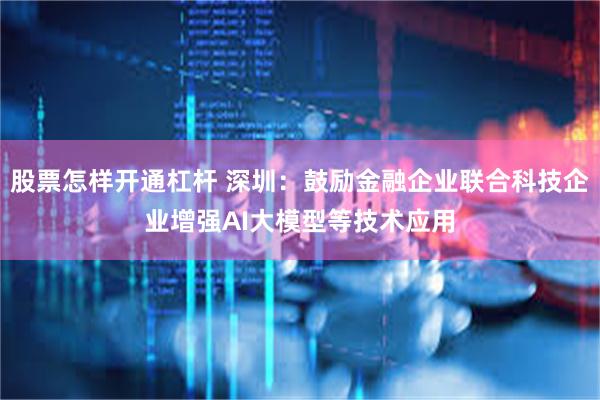 股票怎样开通杠杆 深圳：鼓励金融企业联合科技企业增强AI大模型等技术应用