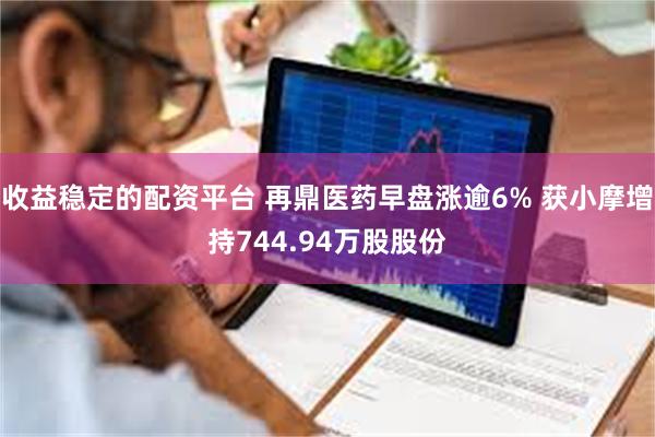 收益稳定的配资平台 再鼎医药早盘涨逾6% 获小摩增持744.94万股股份