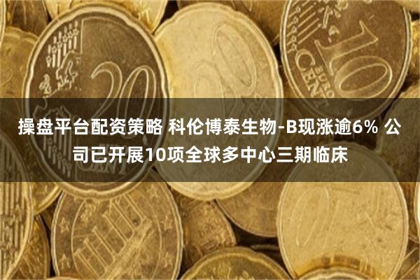 操盘平台配资策略 科伦博泰生物-B现涨逾6% 公司已开展10项全球多中心三期临床