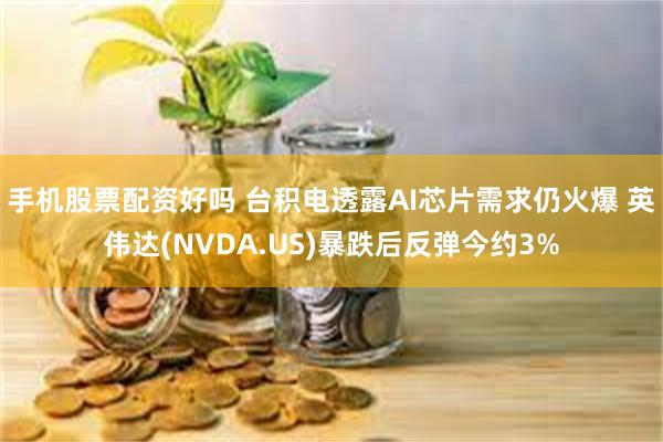 手机股票配资好吗 台积电透露AI芯片需求仍火爆 英伟达(NVDA.US)暴跌后反弹今约3%