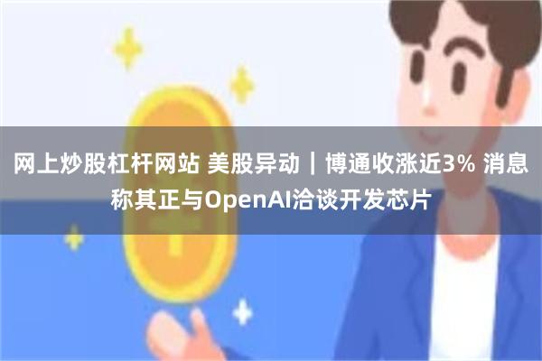 网上炒股杠杆网站 美股异动｜博通收涨近3% 消息称其正与OpenAI洽谈开发芯片