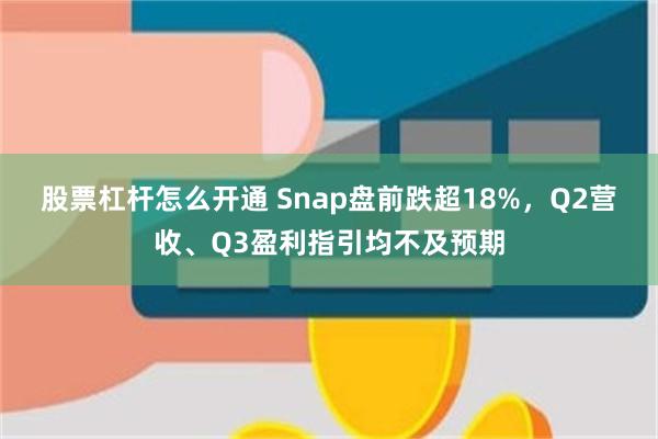 股票杠杆怎么开通 Snap盘前跌超18%，Q2营收、Q3盈利指引均不及预期