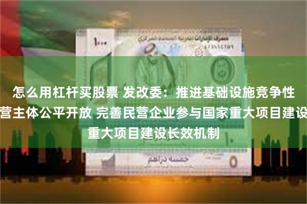 怎么用杠杆买股票 发改委：推进基础设施竞争性领域向经营主体公平开放 完善民营企业参与国家重大项目建设长效机制