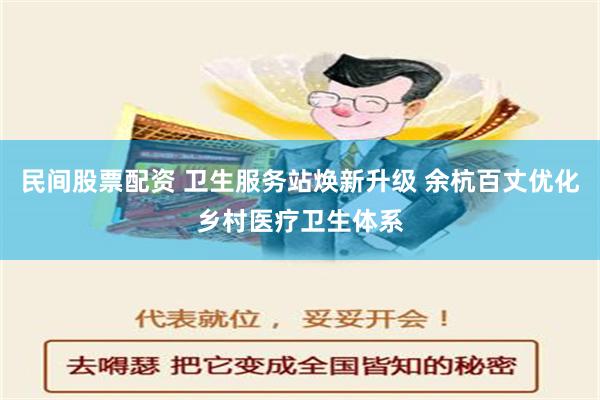 民间股票配资 卫生服务站焕新升级 余杭百丈优化乡村医疗卫生体系