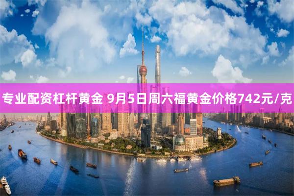 专业配资杠杆黄金 9月5日周六福黄金价格742元/克