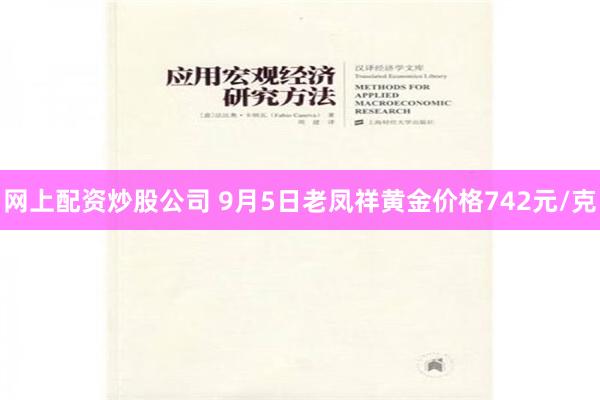 网上配资炒股公司 9月5日老凤祥黄金价格742元/克