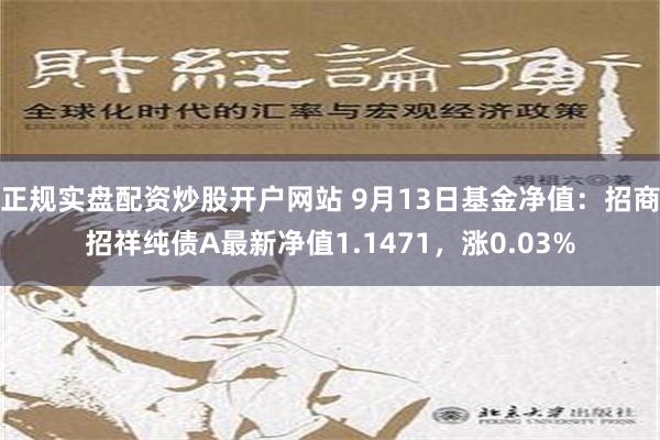 正规实盘配资炒股开户网站 9月13日基金净值：招商招祥纯债A最新净值1.1471，涨0.03%