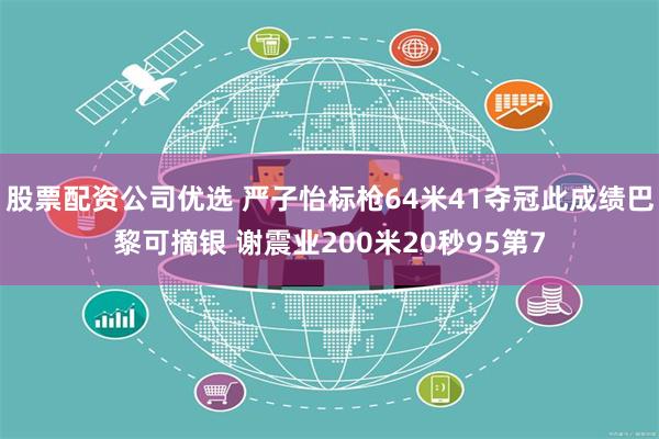 股票配资公司优选 严子怡标枪64米41夺冠此成绩巴黎可摘银 谢震业200米20秒95第7