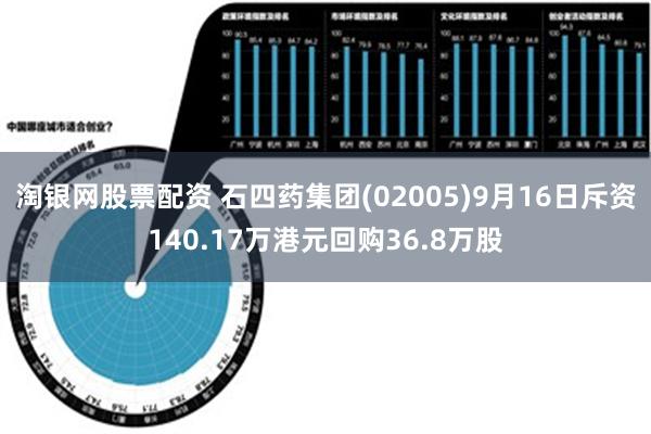 淘银网股票配资 石四药集团(02005)9月16日斥资140.17万港元回购36.8万股