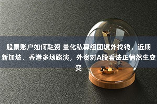 股票账户如何融资 量化私募组团境外找钱，近期新加坡、香港多场路演，外资对A股看法正悄然生变