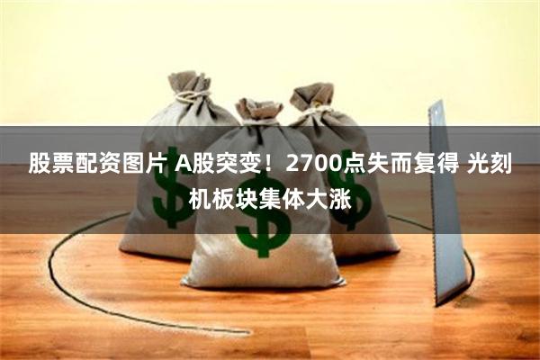 股票配资图片 A股突变！2700点失而复得 光刻机板块集体大涨